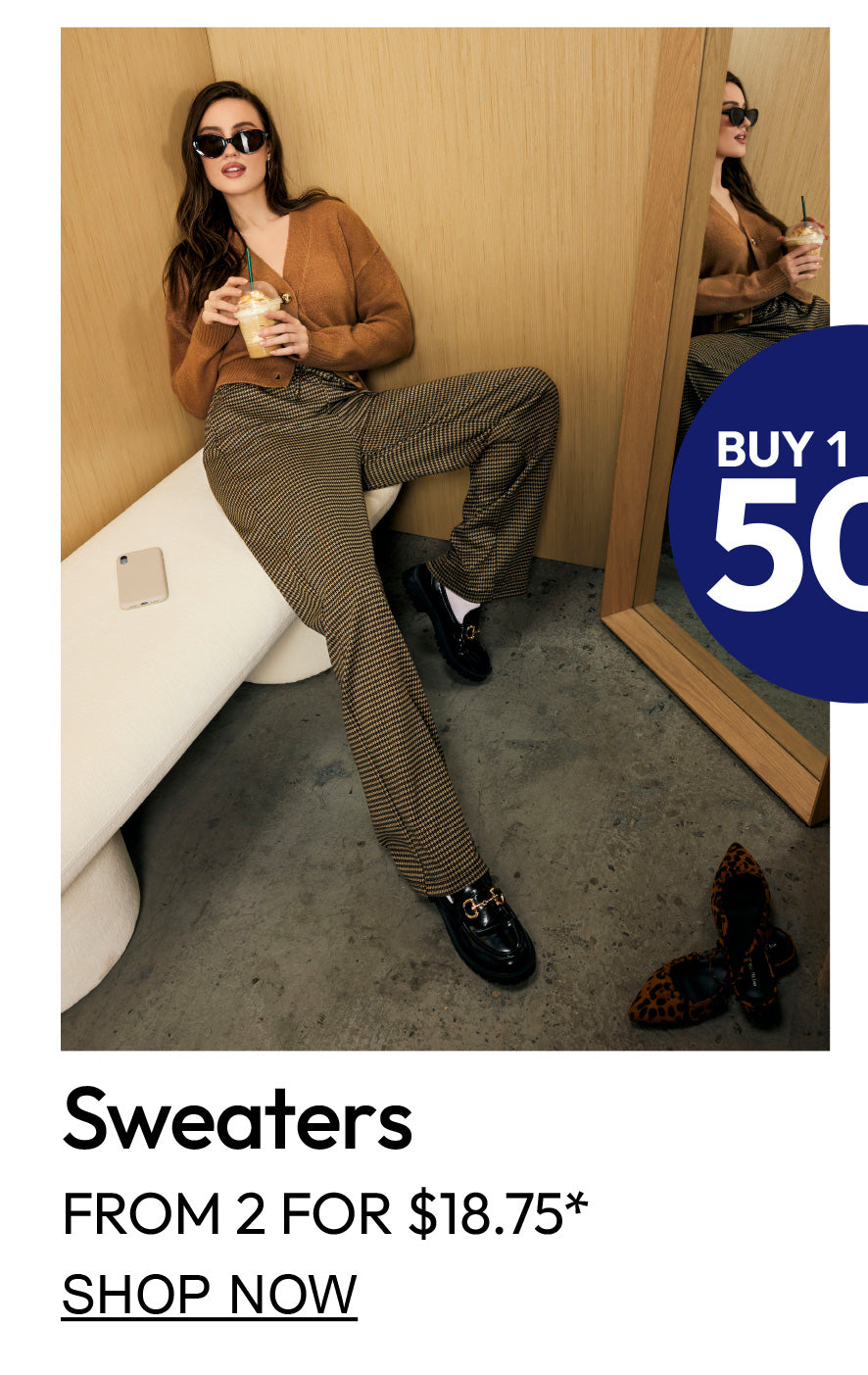 Buy 1 Get 1 50% Off. Sweaters. From 2 for $18.75. Shop Now. 